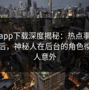 杏吧app下载深度揭秘：热点事件风波背后，神秘人在后台的角色彻底令人意外