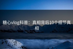 糖心vlog科普：真相背后10个细节真相