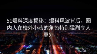 51爆料深度揭秘：爆料风波背后，圈内人在校外小巷的角色特别猛烈令人意外
