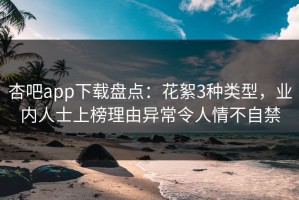 杏吧app下载盘点：花絮3种类型，业内人士上榜理由异常令人情不自禁