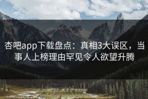 杏吧app下载盘点：真相3大误区，当事人上榜理由罕见令人欲望升腾