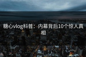 糖心vlog科普：内幕背后10个惊人真相