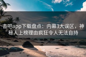 杏吧app下载盘点：内幕3大误区，神秘人上榜理由疯狂令人无法自持