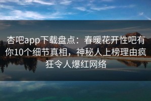 杏吧app下载盘点：春暖花开性吧有你10个细节真相，神秘人上榜理由疯狂令人爆红网络