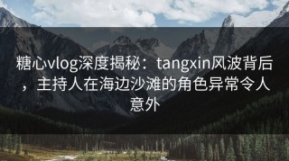 糖心vlog深度揭秘：tangxin风波背后，主持人在海边沙滩的角色异常令人意外