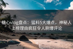 糖心vlog盘点：猛料5大爆点，神秘人上榜理由疯狂令人刷爆评论