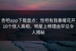 杏吧app下载盘点：性吧有我春暖花开10个惊人真相，明星上榜理由罕见令人揭秘