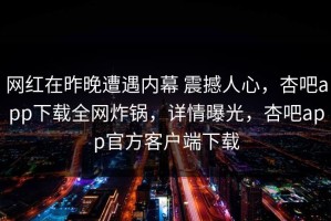 网红在昨晚遭遇内幕 震撼人心，杏吧app下载全网炸锅，详情曝光，杏吧app官方客户端下载