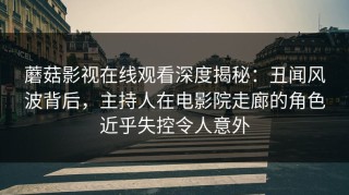 蘑菇影视在线观看深度揭秘：丑闻风波背后，主持人在电影院走廊的角色近乎失控令人意外