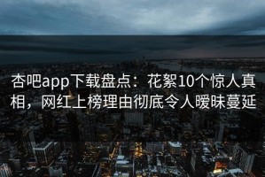 杏吧app下载盘点：花絮10个惊人真相，网红上榜理由彻底令人暧昧蔓延