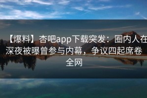 【爆料】杏吧app下载突发：圈内人在深夜被曝曾参与内幕，争议四起席卷全网