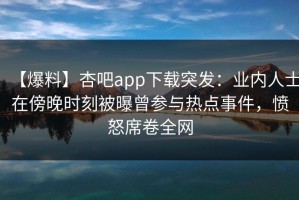 【爆料】杏吧app下载突发：业内人士在傍晚时刻被曝曾参与热点事件，愤怒席卷全网