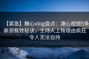 【紧急】糖心vlog盘点：溏心视频5条亲测有效秘诀，主持人上榜理由疯狂令人无法自持