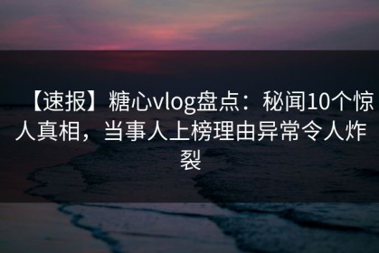 【速报】糖心vlog盘点：秘闻10个惊人真相，当事人上榜理由异常令人炸裂