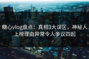 糖心vlog盘点：真相3大误区，神秘人上榜理由异常令人争议四起