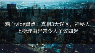 糖心vlog盘点：真相3大误区，神秘人上榜理由异常令人争议四起