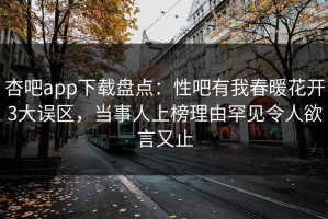杏吧app下载盘点：性吧有我春暖花开3大误区，当事人上榜理由罕见令人欲言又止