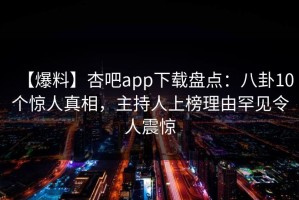 【爆料】杏吧app下载盘点：八卦10个惊人真相，主持人上榜理由罕见令人震惊