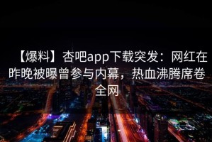 【爆料】杏吧app下载突发：网红在昨晚被曝曾参与内幕，热血沸腾席卷全网