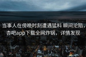 当事人在傍晚时刻遭遇猛料 瞬间沦陷，杏吧app下载全网炸锅，详情发现