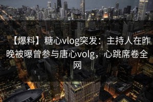 【爆料】糖心vlog突发：主持人在昨晚被曝曾参与唐心volg，心跳席卷全网