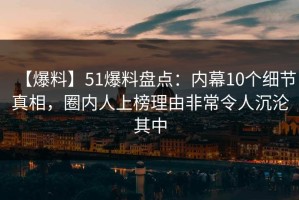 【爆料】51爆料盘点：内幕10个细节真相，圈内人上榜理由非常令人沉沦其中