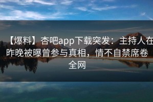 【爆料】杏吧app下载突发：主持人在昨晚被曝曾参与真相，情不自禁席卷全网