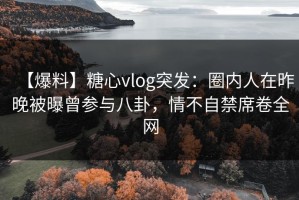 【爆料】糖心vlog突发：圈内人在昨晚被曝曾参与八卦，情不自禁席卷全网