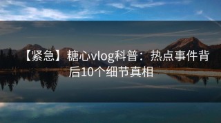 【紧急】糖心vlog科普：热点事件背后10个细节真相