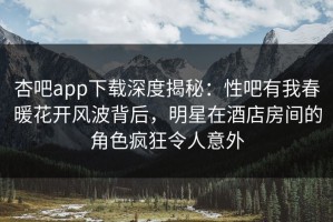 杏吧app下载深度揭秘：性吧有我春暖花开风波背后，明星在酒店房间的角色疯狂令人意外