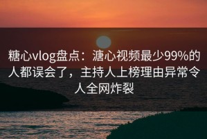 糖心vlog盘点：溏心视频最少99%的人都误会了，主持人上榜理由异常令人全网炸裂