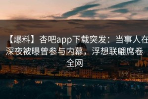 【爆料】杏吧app下载突发：当事人在深夜被曝曾参与内幕，浮想联翩席卷全网