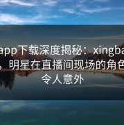 杏吧app下载深度揭秘：xingba风波背后，明星在直播间现场的角色极其令人意外
