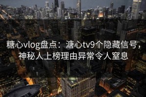 糖心vlog盘点：溏心tv9个隐藏信号，神秘人上榜理由异常令人窒息
