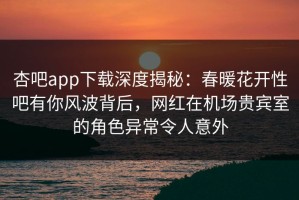 杏吧app下载深度揭秘：春暖花开性吧有你风波背后，网红在机场贵宾室的角色异常令人意外