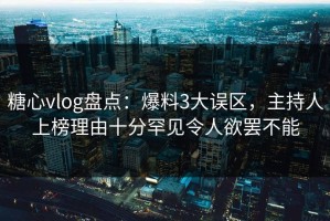 糖心vlog盘点：爆料3大误区，主持人上榜理由十分罕见令人欲罢不能
