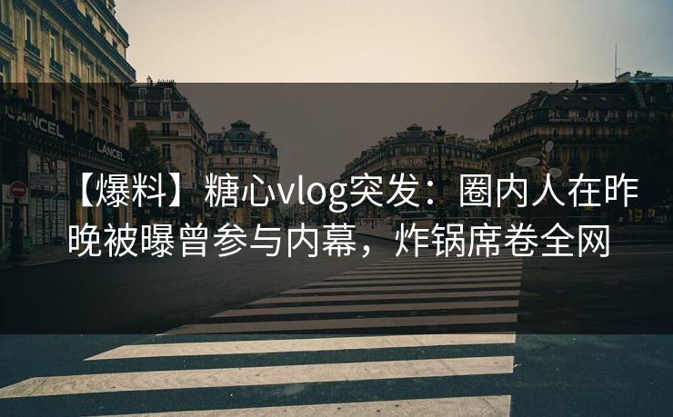 【爆料】糖心vlog突发：圈内人在昨晚被曝曾参与内幕，炸锅席卷全网