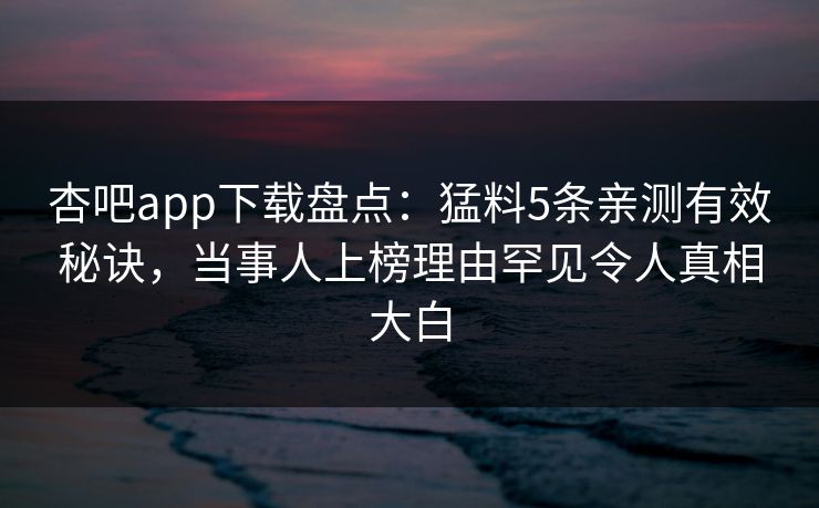 杏吧app下载盘点：猛料5条亲测有效秘诀，当事人上榜理由罕见令人真相大白