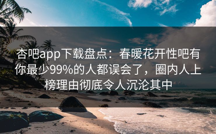 杏吧app下载盘点：春暖花开性吧有你最少99%的人都误会了，圈内人上榜理由彻底令人沉沦其中