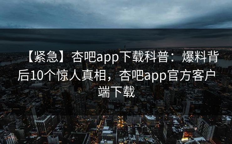 【紧急】杏吧app下载科普：爆料背后10个惊人真相，杏吧app官方客户端下载