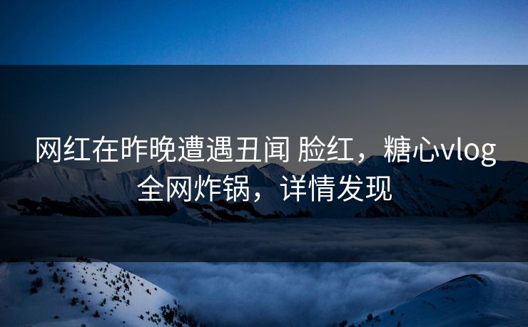 网红在昨晚遭遇丑闻 脸红，糖心vlog全网炸锅，详情发现
