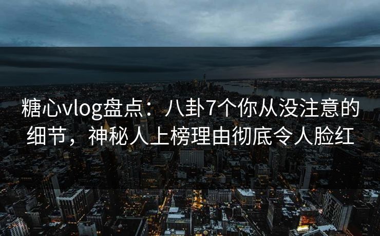 糖心vlog盘点：八卦7个你从没注意的细节，神秘人上榜理由彻底令人脸红