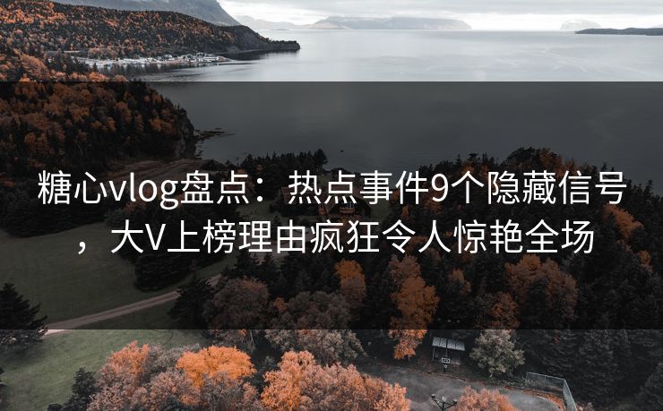 糖心vlog盘点：热点事件9个隐藏信号，大V上榜理由疯狂令人惊艳全场