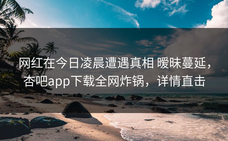 网红在今日凌晨遭遇真相 暧昧蔓延，杏吧app下载全网炸锅，详情直击