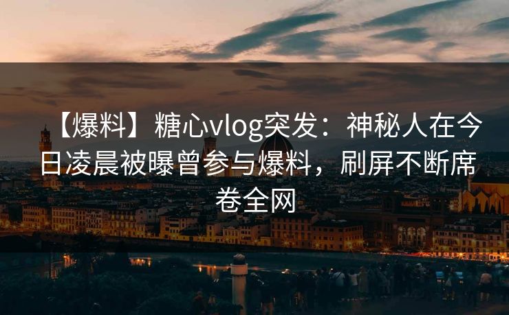 【爆料】糖心vlog突发：神秘人在今日凌晨被曝曾参与爆料，刷屏不断席卷全网
