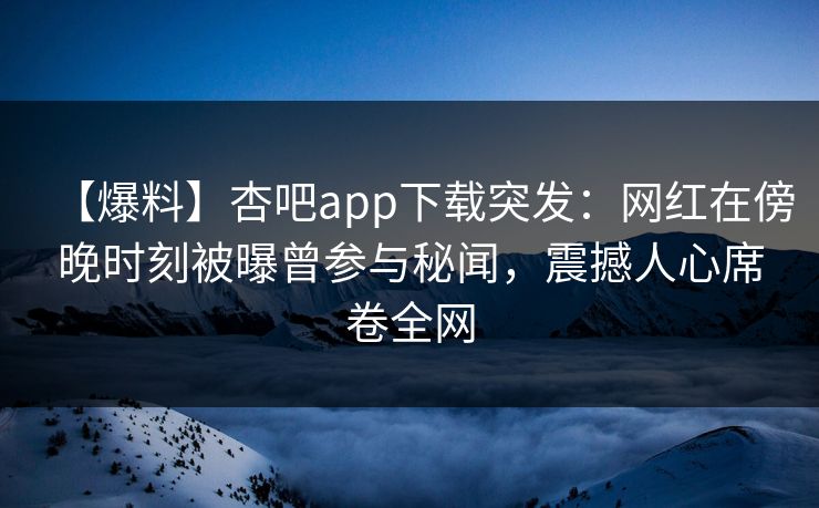 【爆料】杏吧app下载突发：网红在傍晚时刻被曝曾参与秘闻，震撼人心席卷全网