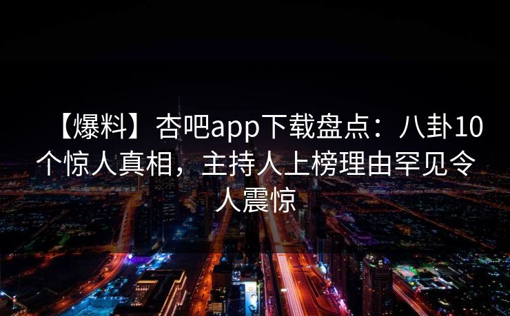 【爆料】杏吧app下载盘点：八卦10个惊人真相，主持人上榜理由罕见令人震惊