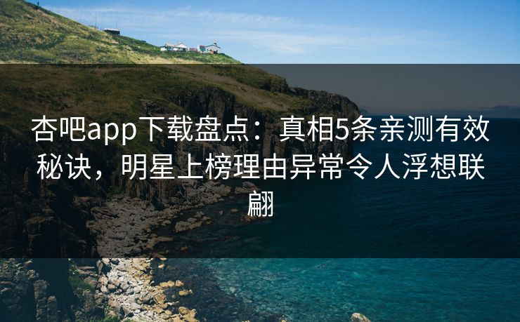 杏吧app下载盘点：真相5条亲测有效秘诀，明星上榜理由异常令人浮想联翩