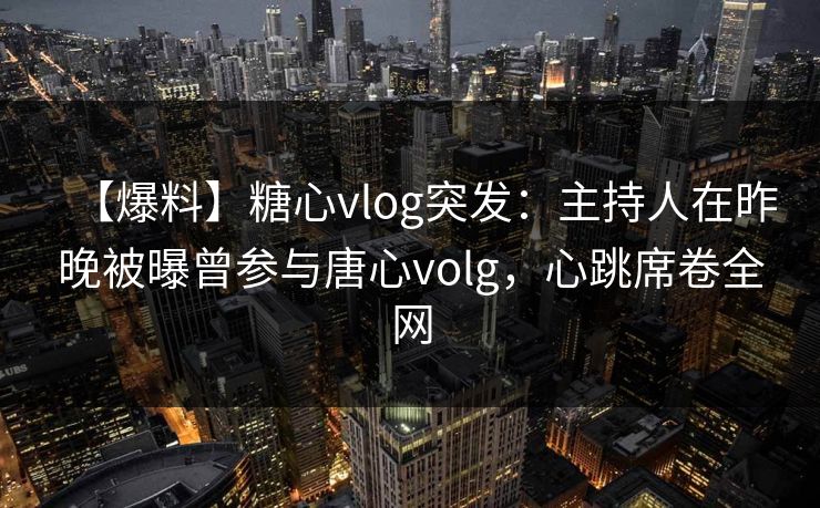 【爆料】糖心vlog突发:主持人在昨晚被曝曾参与唐心volg,心跳席卷全网 【爆料】糖心vlog突发:主持人在昨晚被曝曾参与唐心volg,心跳席卷全网