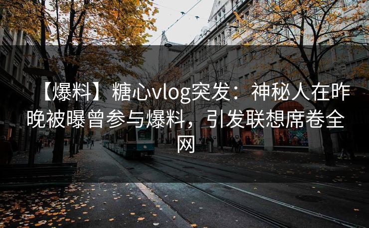 【爆料】糖心vlog突发：神秘人在昨晚被曝曾参与爆料，引发联想席卷全网